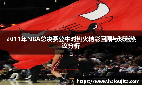 2011年NBA总决赛公牛对热火精彩回顾与球迷热议分析