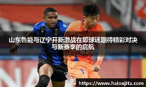 山东鲁能与辽宁开新激战在即球迷期待精彩对决与新赛季的启航