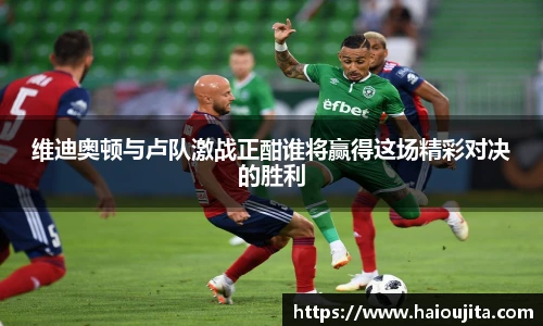 维迪奥顿与卢队激战正酣谁将赢得这场精彩对决的胜利
