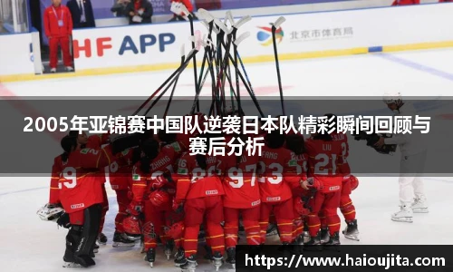 2005年亚锦赛中国队逆袭日本队精彩瞬间回顾与赛后分析
