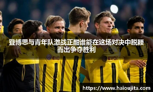 登博思与青年队激战正酣谁能在这场对决中脱颖而出争夺胜利