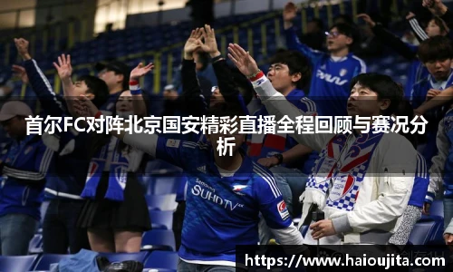 首尔FC对阵北京国安精彩直播全程回顾与赛况分析