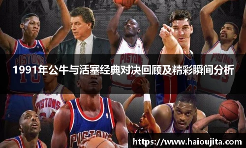 1991年公牛与活塞经典对决回顾及精彩瞬间分析